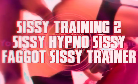 Sissy Training 2 - Sissy Hypno Sissy Faggot Sissy Trainer