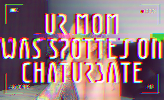 Ur Mom Was Spotted On Chaturbate