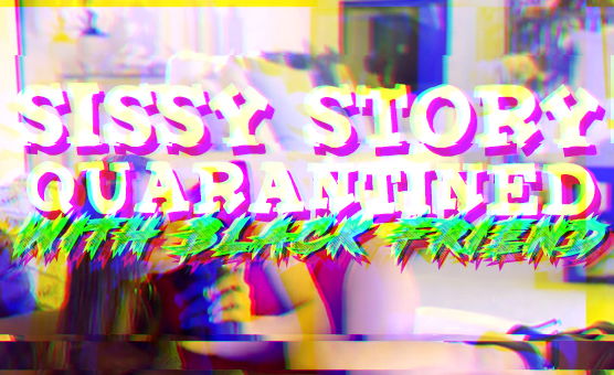 Sissy Story Quarantined With Black Friend