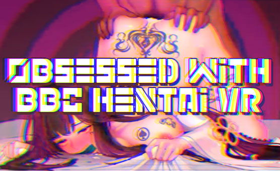 Obsessed with BBC Hentai VR