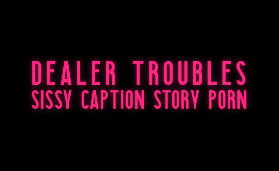 Dealer Troubles - Sissy Caption Story Porn