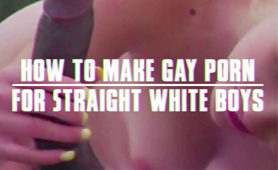 How To Make Gay Porn For Straight White Boys