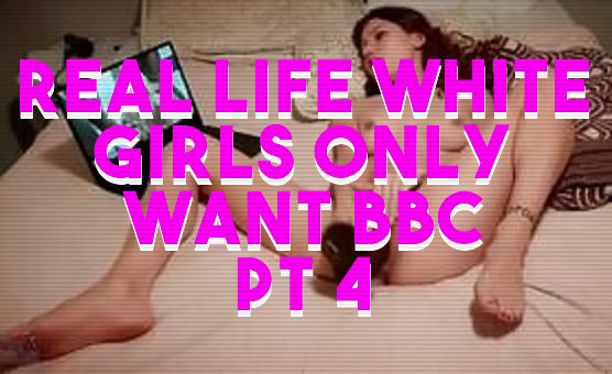 Real Life White Girls Only Want BBC Pt 4