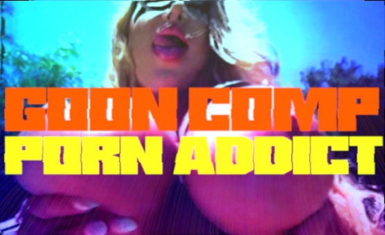 Goon Comp - Porn Addict