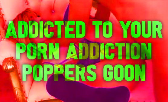 Addicted to Your Porn Addiction - Poppers Goon