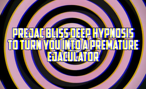 Prejac Bliss Deep Hypnosis To Turn You Into A Premature Ejaculator