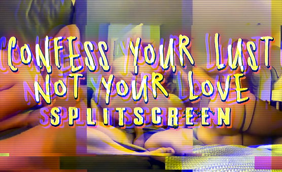 Confess Your Lust Not Your Love - Splitscreen