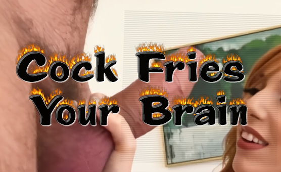 Cock Fries Your Brain