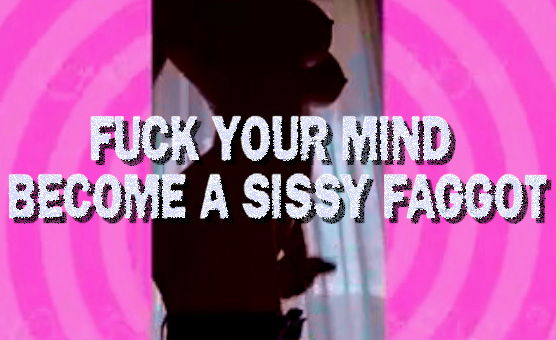 Fuck Your Mind Become A Sissy Faggot