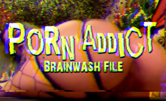 Porn Addict Brainwash File