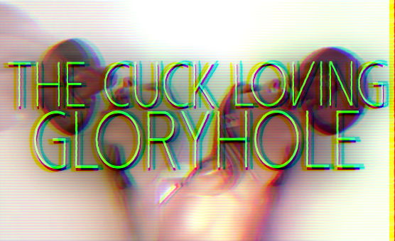 The Cuck Loving Gloryhole