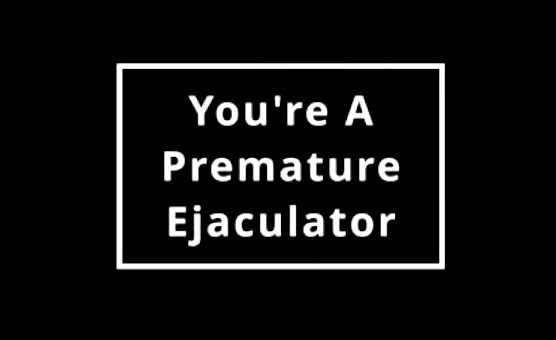 You Are A Premature Ejaculator