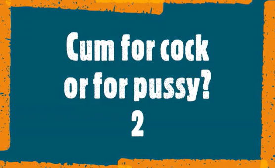 Cum For Cock Or Pussy 2