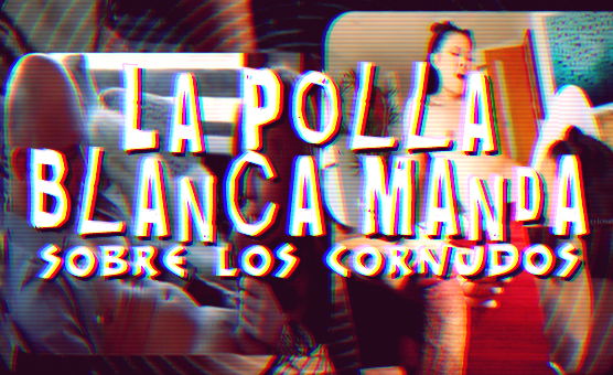 La Polla Blanca Manda Sobre Los Cornudos