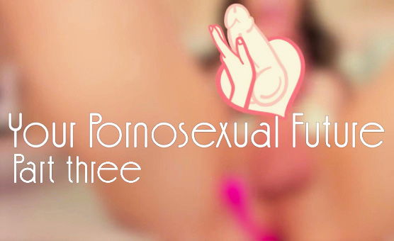 Your Pornosexual Future - Part Three