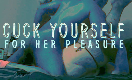 Cuck Yourself For Her Pleasure