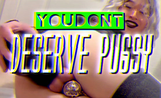 You Dont Deserve Pussy