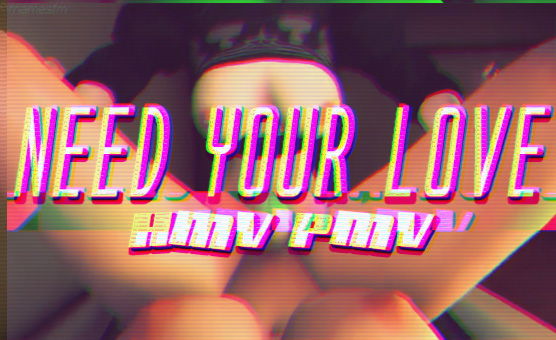 Need Your Love HMV PMV