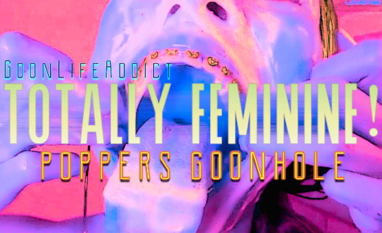 GoonLifeAddict - Totally Feminine -  Popper Goonhole