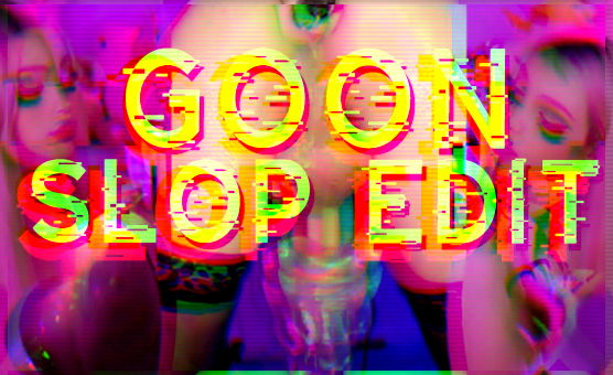 Goon Slop Edit
