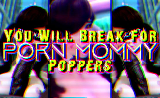 You Will Break For Porn Mommy - Poppers