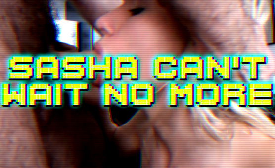 Sasha Cant Wait No More