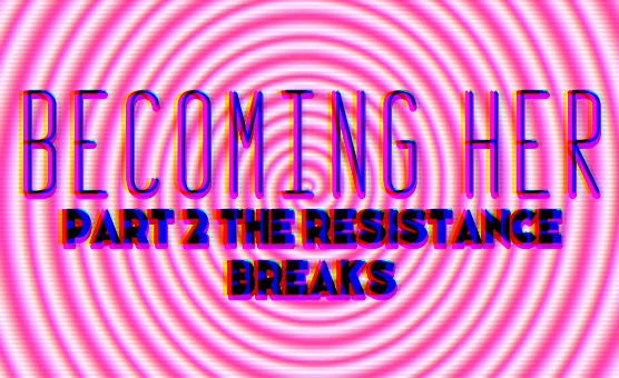 Becoming Her – Part 2 The Resistance Breaks