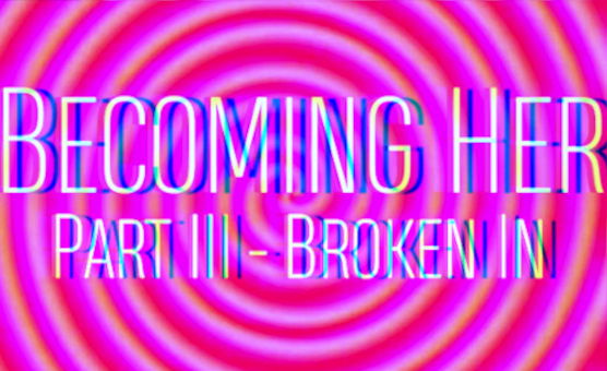 Becoming Her - Part 3  Broken In