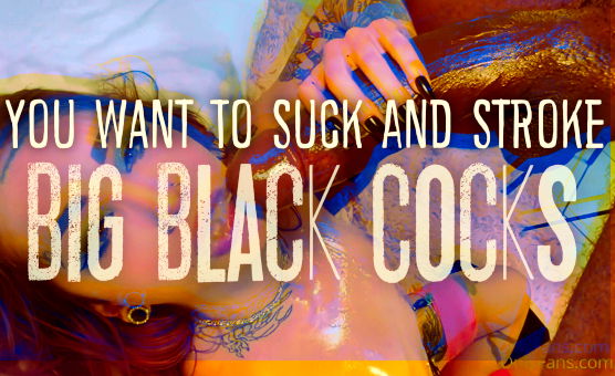 You want To Suck And Stroke Big Black Cocks