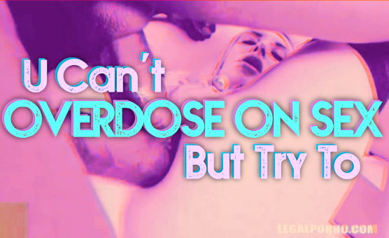 U Cant Overdose On Sex But Try To
