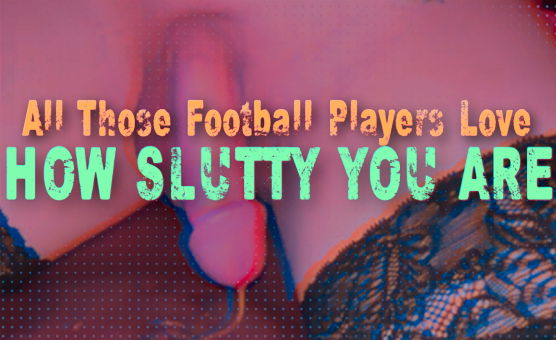 All Those Football Players Love How Slutty You Are