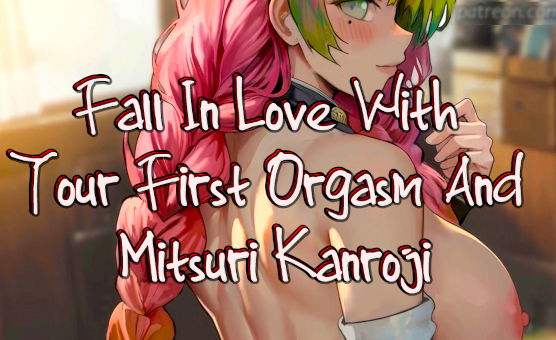 Fall In Love With Your First Orgasm And Mitsuri Kanroji