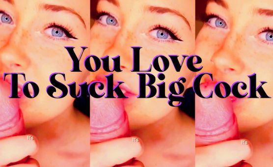 You Love To Suck Big Cock