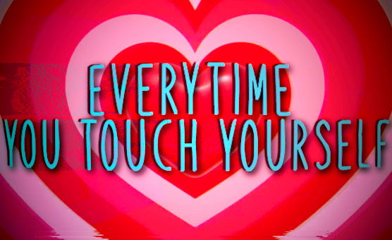 Everitime You Touch Yourself