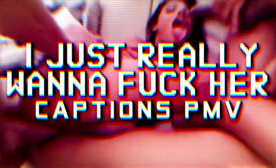 I Just Really Wanna Fuck Her - Captions PMV