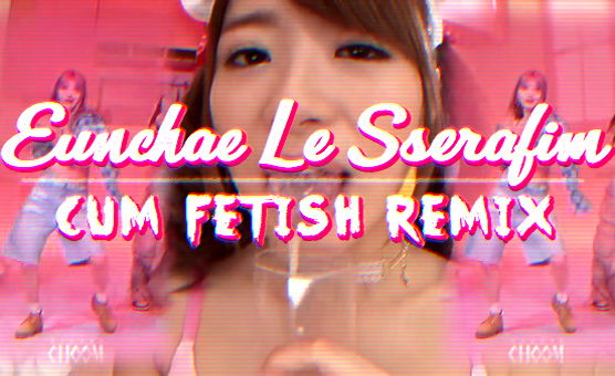 Eunchae Le Sserafim Cum Fetish Remix By Dimecum