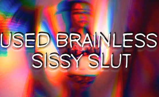 Used Brainless Sissy Slut