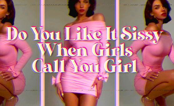 Do You Like It Sissy When Girls Call You Girl