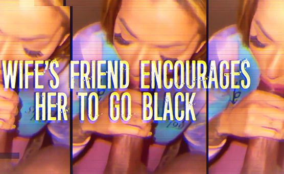 Wifes Friend Encourages Her To Go Black