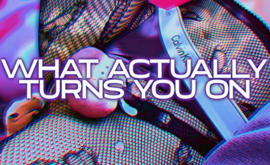 What Actually Turns You On