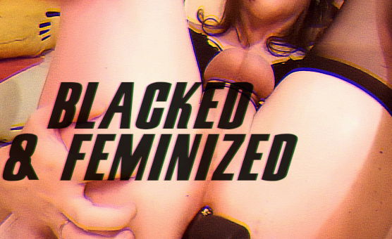 Blacked And Feminized