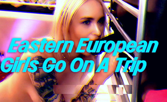 Eastern European Girls Go On A Trip