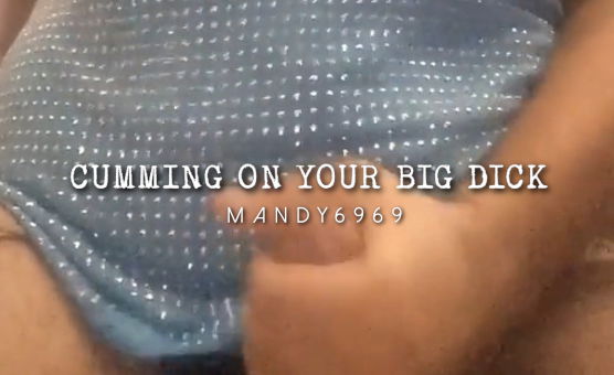 Cumming On Your Big Dick