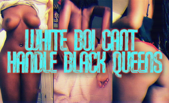 White Boi Cant Handle Black Queens