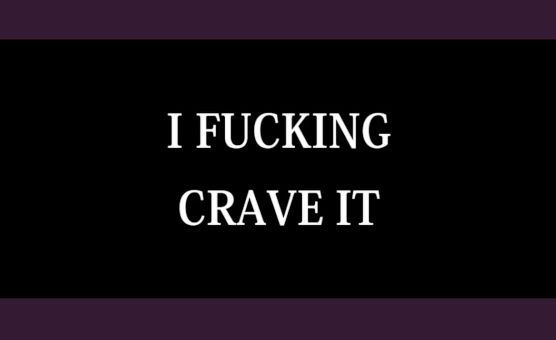 I Fucking Crave It
