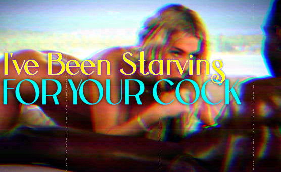 Ive Been Starving For Your Cock