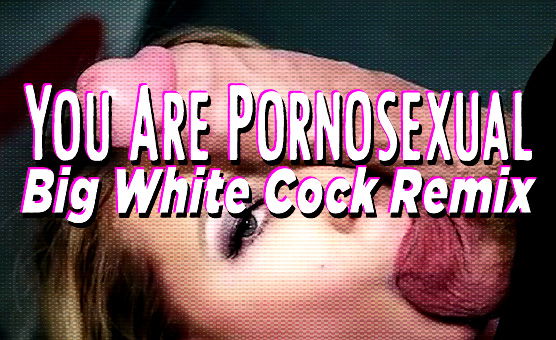 You Are Pornosexual - Big White Cock Remix