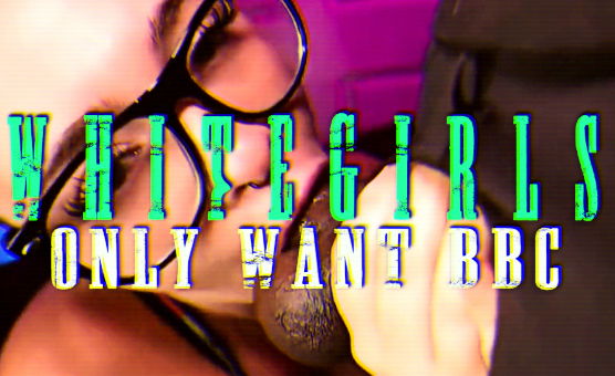 Whitegirls Only Want BBC