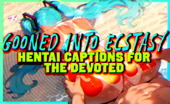 Gooned Into Ecstasy - Hentai Captions For The Devoted