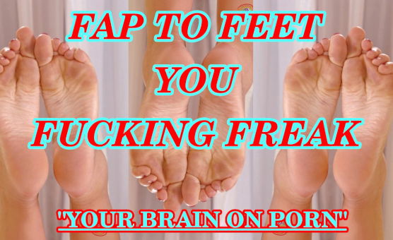 Fap To Feet You Fucking Freak - Your Brain On Porn